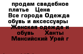 продам свадебное платье › Цена ­ 4 500 - Все города Одежда, обувь и аксессуары » Женская одежда и обувь   . Ханты-Мансийский,Урай г.